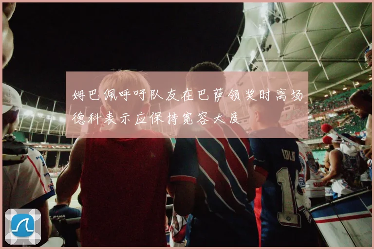 姆巴佩呼吁队友在巴萨领奖时离场德科表示应保持宽容大度