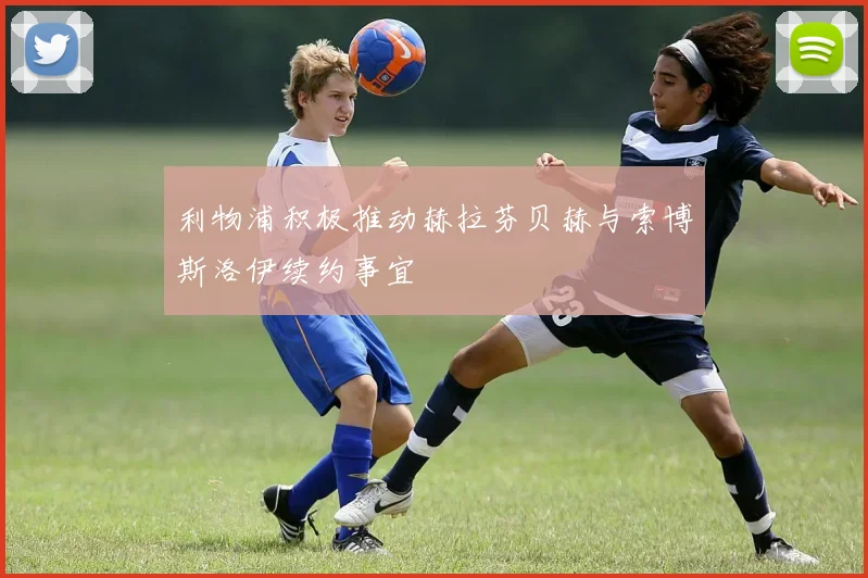 利物浦积极推动赫拉芬贝赫与索博斯洛伊续约事宜