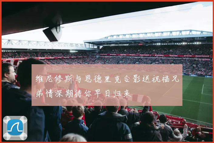 维尼修斯与恩德里克合影送祝福兄弟情深期待你早日归来