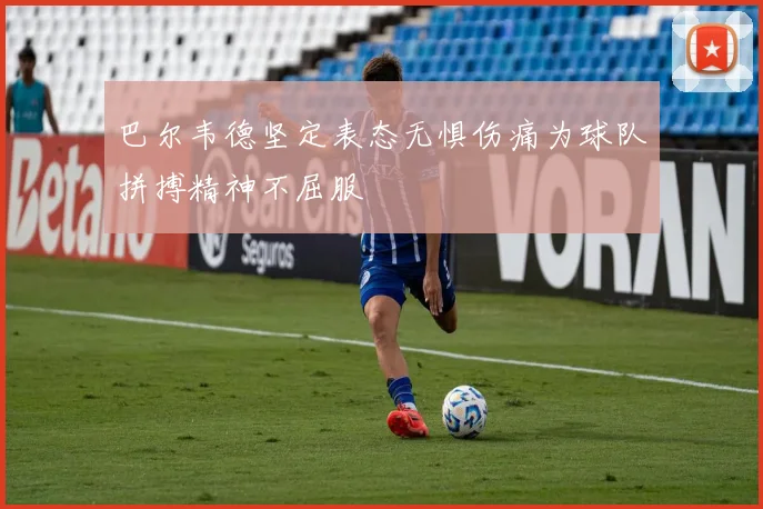 巴尔韦德坚定表态无惧伤痛为球队拼搏精神不屈服