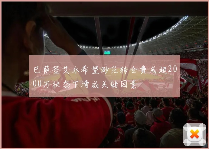 巴萨签艾永希望渺茫转会费或超2000万状态下滑成关键因素