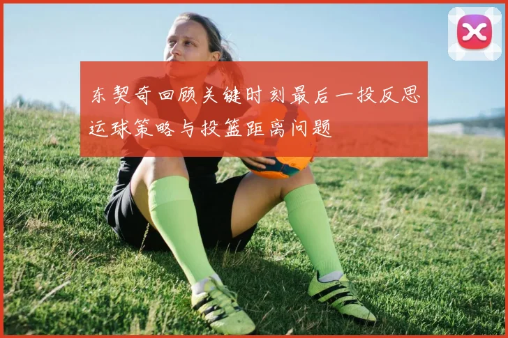 东契奇回顾关键时刻最后一投反思运球策略与投篮距离问题
