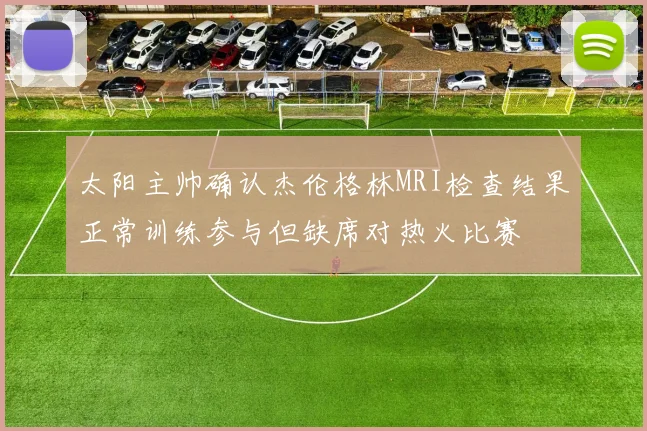 太阳主帅确认杰伦格林MRI检查结果正常训练参与但缺席对热火比赛