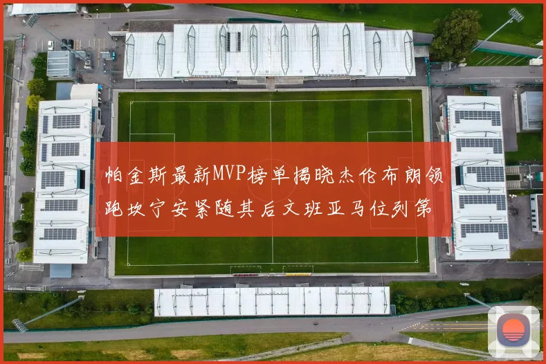 帕金斯最新MVP榜单揭晓杰伦布朗领跑坎宁安紧随其后文班亚马位列第三
