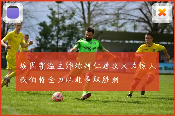 埃因霍温主帅称拜仁进攻火力惊人我们将全力以赴争取胜利