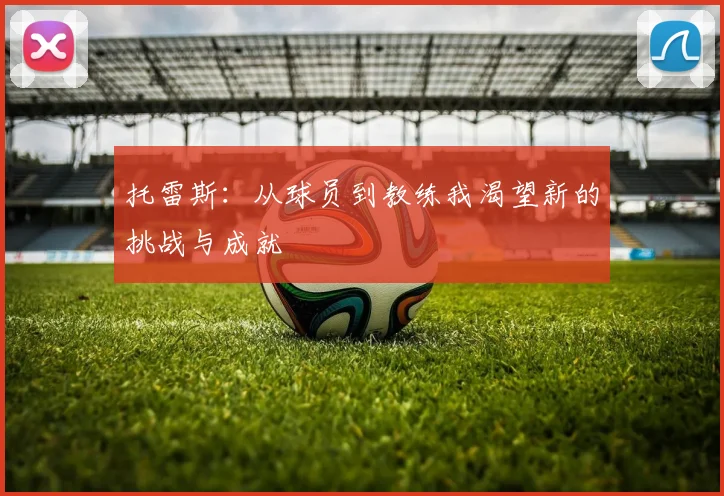 托雷斯：从球员到教练我渴望新的挑战与成就