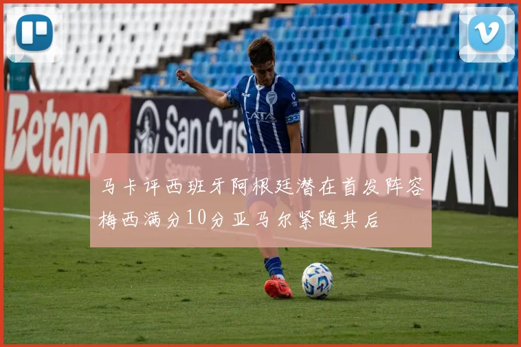 马卡评西班牙阿根廷潜在首发阵容梅西满分10分亚马尔紧随其后