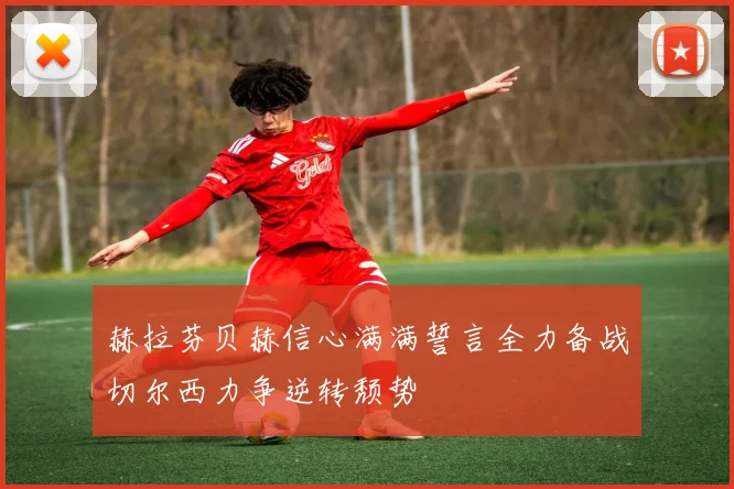 赫拉芬贝赫信心满满誓言全力备战切尔西力争逆转颓势