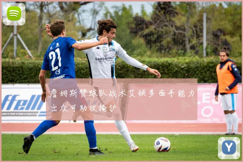 詹姆斯赞球队战术艾顿多面手能力出众可助攻掩护