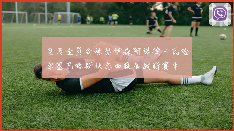 皇马全员合练赫伊森阿诺德卡瓦哈尔塞巴略斯状态回暖备战新赛季