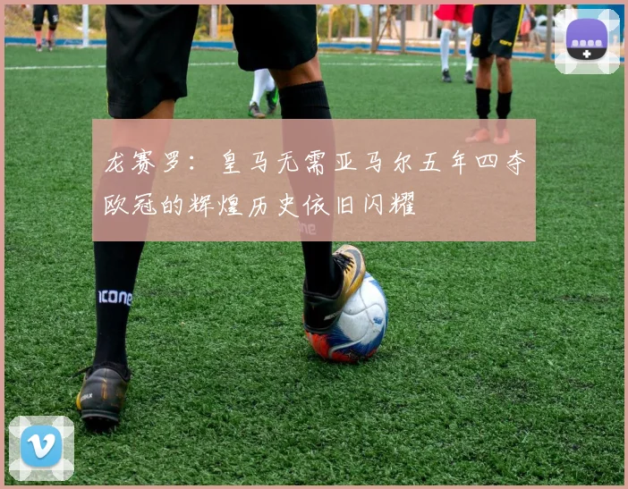 龙赛罗：皇马无需亚马尔五年四夺欧冠的辉煌历史依旧闪耀