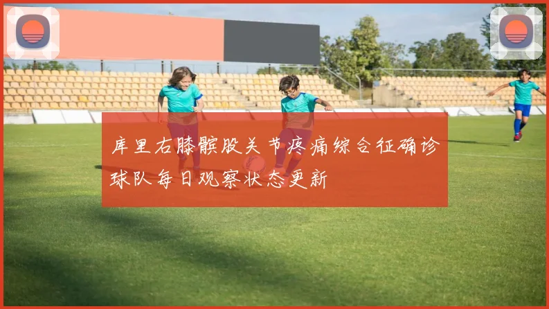库里右膝髌股关节疼痛综合征确诊球队每日观察状态更新