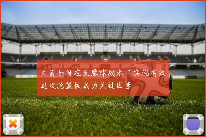 火箭如何在反魔球战术下实现高效进攻抢篮板成为关键因素