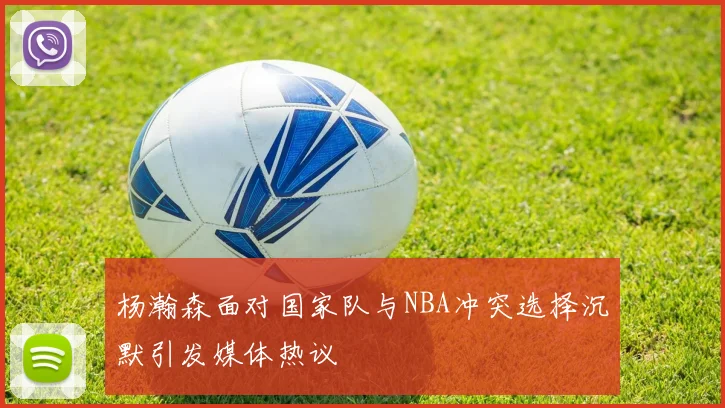 杨瀚森面对国家队与NBA冲突选择沉默引发媒体热议