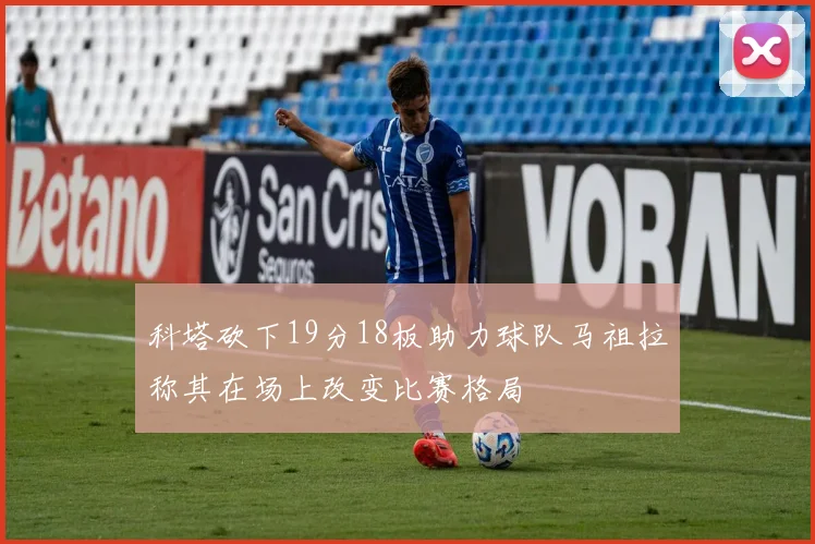 科塔砍下19分18板助力球队马祖拉称其在场上改变比赛格局