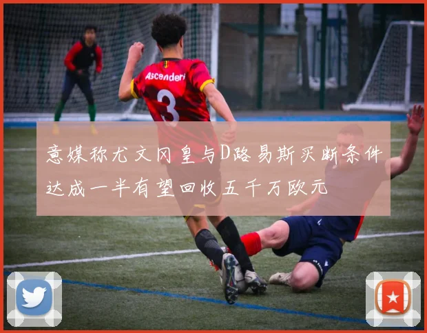 意媒称尤文冈皇与D路易斯买断条件达成一半有望回收五千万欧元