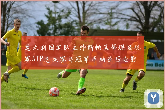 意大利国家队主帅斯帕莱蒂现场观赛ATP总决赛与冠军辛纳亲密合影