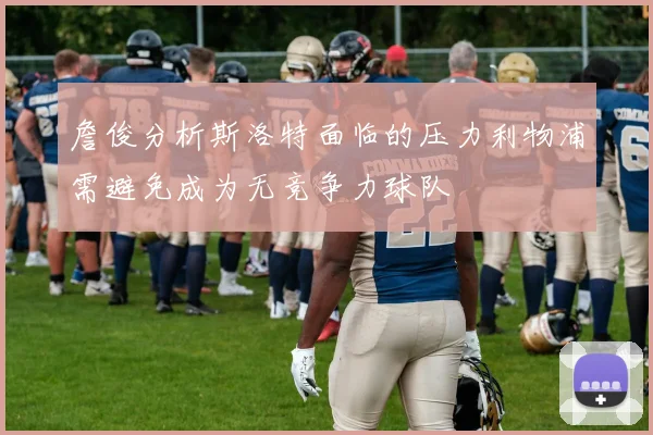 詹俊分析斯洛特面临的压力利物浦需避免成为无竞争力球队