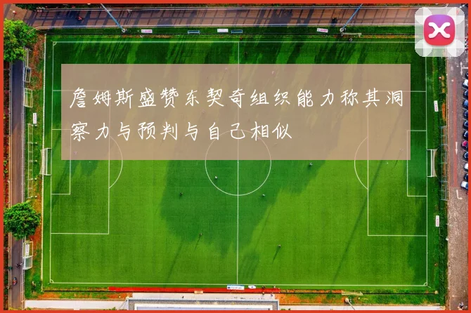 詹姆斯盛赞东契奇组织能力称其洞察力与预判与自己相似
