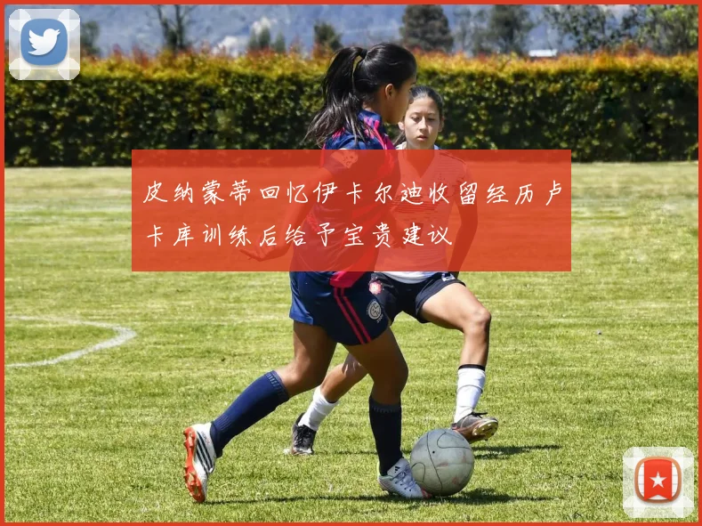 皮纳蒙蒂回忆伊卡尔迪收留经历卢卡库训练后给予宝贵建议