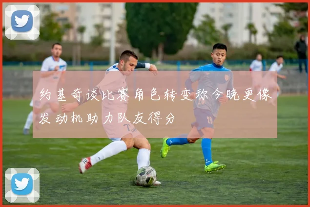 约基奇谈比赛角色转变称今晚更像发动机助力队友得分
