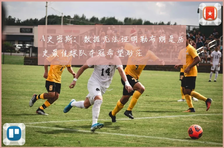 A史密斯：数据无法证明勒布朗是历史最佳球队夺冠希望渺茫