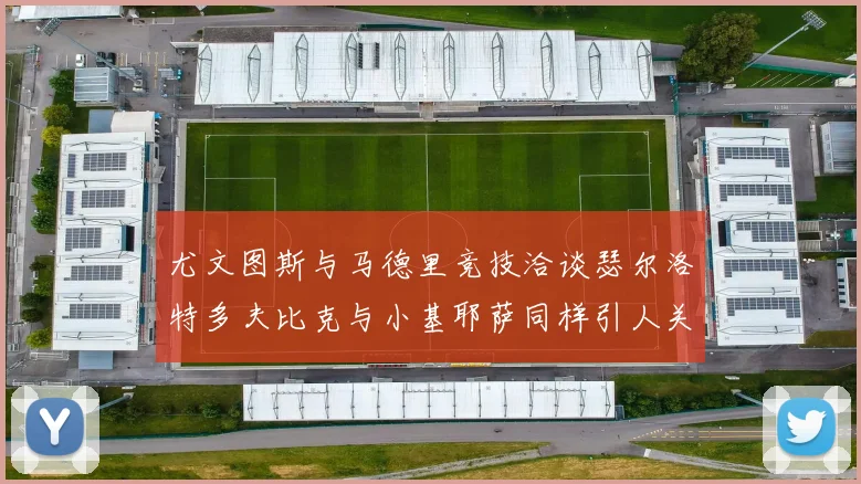尤文图斯与马德里竞技洽谈瑟尔洛特多夫比克与小基耶萨同样引人关注