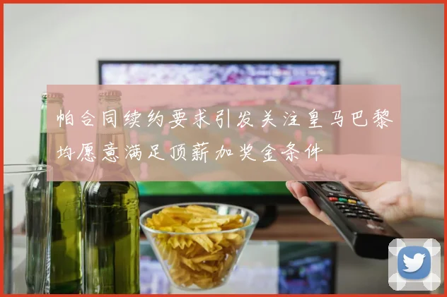 帕合同续约要求引发关注皇马巴黎均愿意满足顶薪加奖金条件