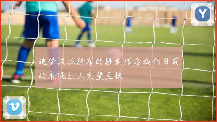 追梦谈拉科布的胜利信念我们目前的表现让人失望至极