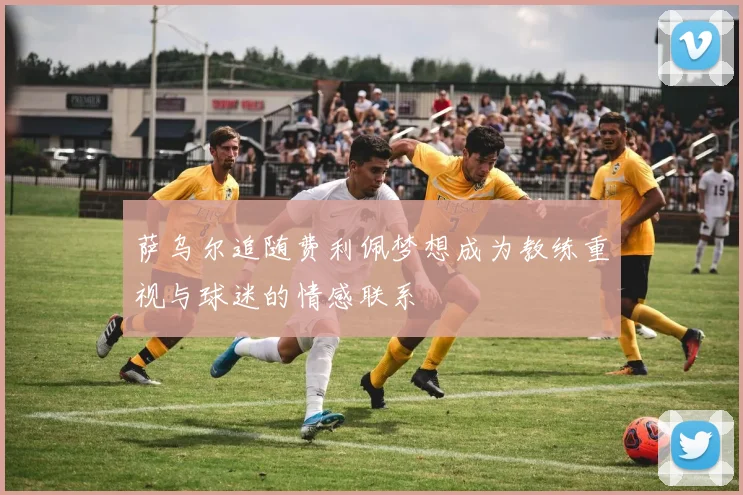 萨乌尔追随费利佩梦想成为教练重视与球迷的情感联系