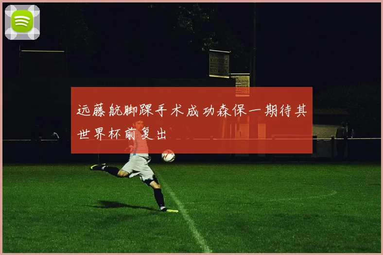 远藤航脚踝手术成功森保一期待其世界杯前复出