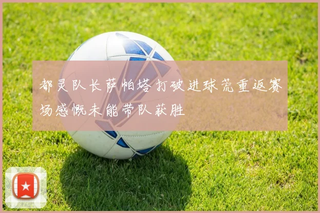 都灵队长萨帕塔打破进球荒重返赛场感慨未能带队获胜