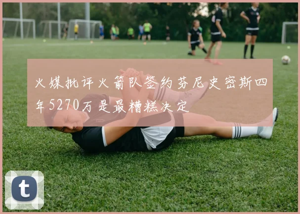 火媒批评火箭队签约芬尼史密斯四年5270万是最糟糕决定