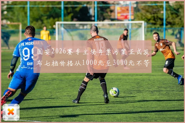 国安2026赛季主场年票方案正式发布七档价格从1000元至3000元不等