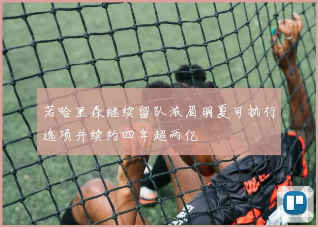 若哈里森继续留队浓眉明夏可执行选项并续约四年超两亿