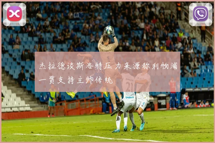 杰拉德谈斯洛特压力来源称利物浦一贯支持主帅传统