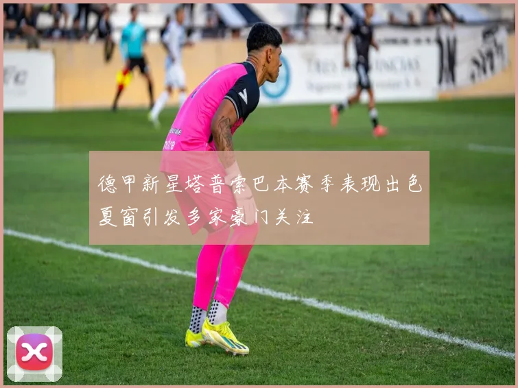 德甲新星塔普索巴本赛季表现出色夏窗引发多家豪门关注