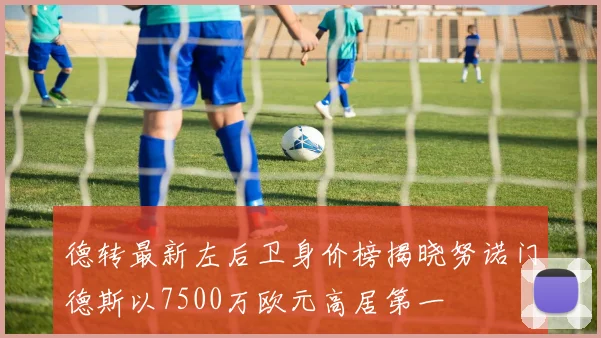 德转最新左后卫身价榜揭晓努诺门德斯以7500万欧元高居第一