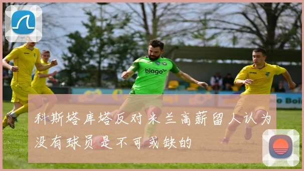科斯塔库塔反对米兰高薪留人认为没有球员是不可或缺的
