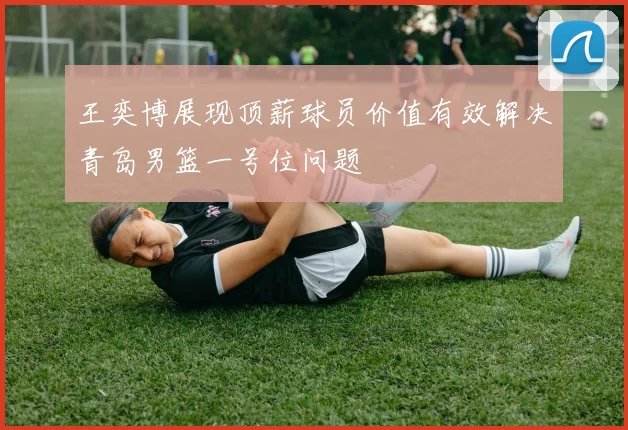 王奕博展现顶薪球员价值有效解决青岛男篮一号位问题