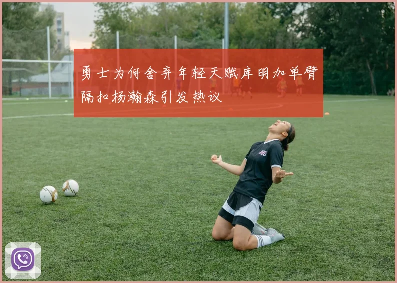 勇士为何舍弃年轻天赋库明加单臂隔扣杨瀚森引发热议