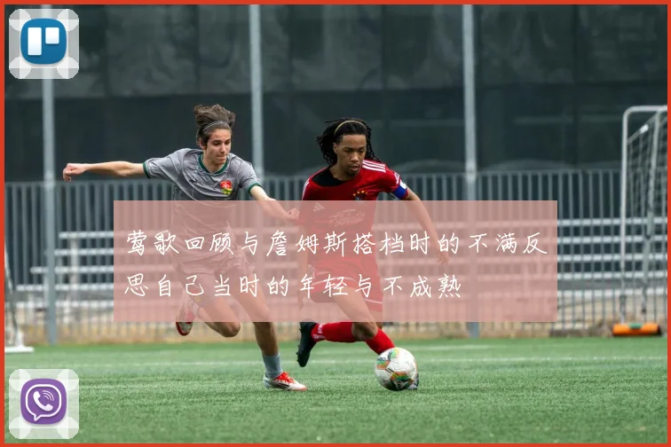 莺歌回顾与詹姆斯搭档时的不满反思自己当时的年轻与不成熟