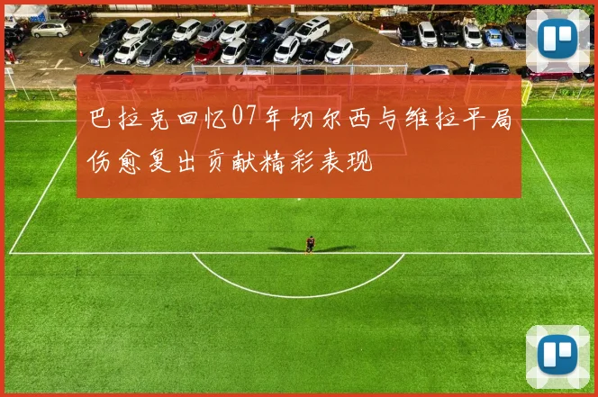 巴拉克回忆07年切尔西与维拉平局伤愈复出贡献精彩表现