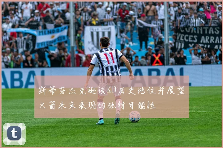 斯蒂芬杰克逊谈KD历史地位并展望火箭未来表现的独特可能性