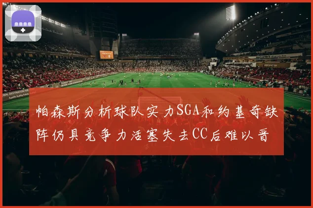 帕森斯分析球队实力SGA和约基奇缺阵仍具竞争力活塞失去CC后难以晋级附加赛