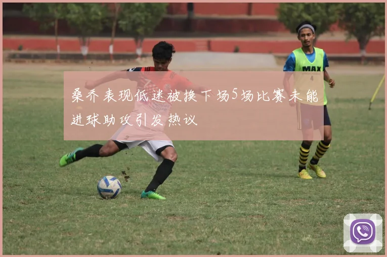 桑乔表现低迷被换下场5场比赛未能进球助攻引发热议