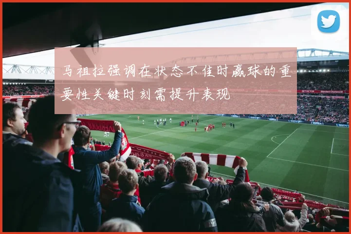 马祖拉强调在状态不佳时赢球的重要性关键时刻需提升表现