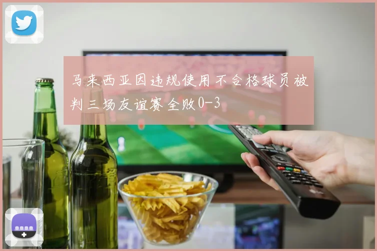 马来西亚因违规使用不合格球员被判三场友谊赛全败0-3