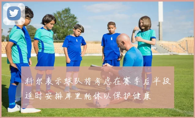 科尔表示球队将考虑在赛季后半段适时安排库里轮休以保护健康