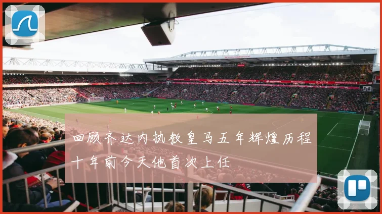 回顾齐达内执教皇马五年辉煌历程十年前今天他首次上任